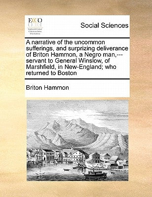 A Narrative of the Uncommon Sufferings, and Surprizing Deliverance of Briton Hammon, a Negro Man, ---Servant to General Winslow, of Marshfield, in New by Hammon, Briton