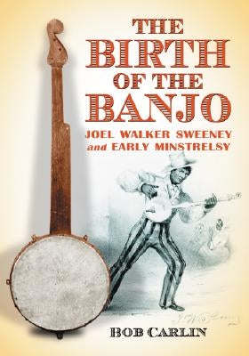 The Birth of the Banjo: Joel Walker Sweeney and Early Minstrelsy by Carlin, Bob