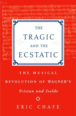 The Tragic and the Ecstatic: The Musical Revolution of Wagner's Tristan and Isolde by Chafe