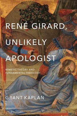 René Girard, Unlikely Apologist: Mimetic Theory and Fundamental Theology by Kaplan, Grant