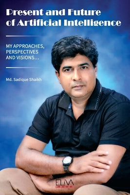 Present and Future of Artificial Intelligence: My Approaches, Perspectives and Visions... by Shaikh, MD Sadique