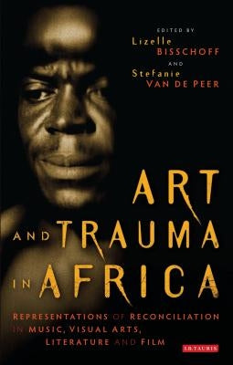 Art and Trauma in Africa: Representations of Reconciliation in Music, Visual Arts, Literature and Film by Bisschoff, Lizelle