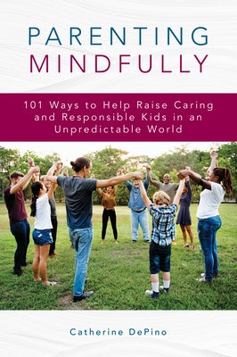 Parenting Mindfully: 101 Ways to Help Raise Caring and Responsible Kids in an Unpredictable World by Depino, Catherine