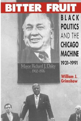 Bitter Fruit: Black Politics and the Chicago Machine, 1931-1991 by Grimshaw, William J.