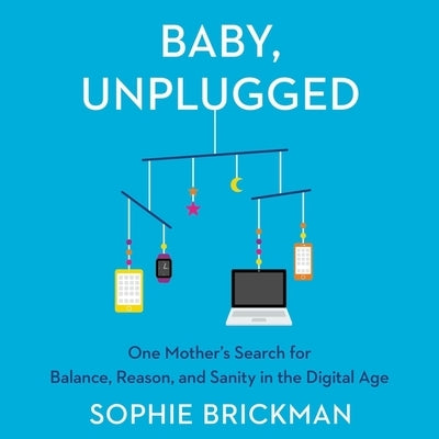 Baby, Unplugged: One Mother's Search for Balance, Reason, and Sanity in the Digital Age by Brickman, Sophie