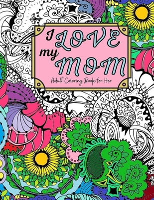 I Love My Mom Adult Coloring Book: 60 Single Sided Pages of Beautiful Pictures with Sayings and Quotes by Joy, Sienna