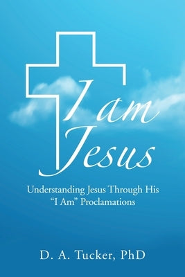 I Am Jesus: Understanding Jesus Through His I Am Proclamations by Tucker, D. A.