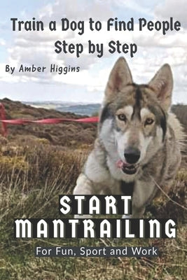 Start Mantrailing: Train a Dog to Find People by Higgins, Amber