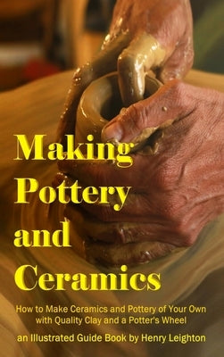 Making Pottery and Ceramics: How to Make Ceramics and Pottery of Your Own with Quality Clay and a Potter's Wheel, an Illustrated Guide Book (Hardco by Leighton, Henry