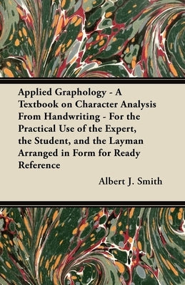 Applied Graphology - A Textbook on Character Analysis From Handwriting - For the Practical Use of the Expert, the Student, and the Layman Arranged in by Smith, Albert J.