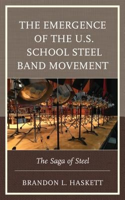 The Emergence of the U.S. School Steel Band Movement: The Saga of Steel by Haskett, Brandon L.