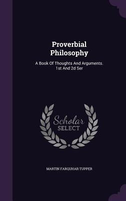 Proverbial Philosophy: A Book Of Thoughts And Arguments. 1st And 2d Ser by Tupper, Martin Farquhar