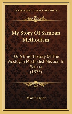 My Story Of Samoan Methodism: Or A Brief History Of The Wesleyan Methodist Mission In Samoa (1875) by Dyson, Martin