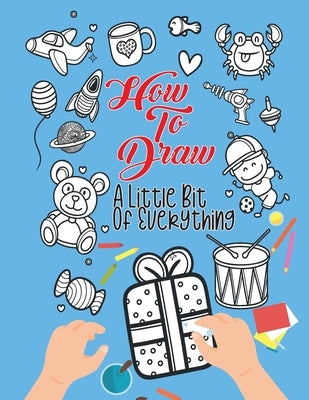 How To Draw A Little Bit Of Everything: A Fun Activity Book For Kids Ages 4-8 Perfect Gift For Your Little Ones by Simmons, Alison