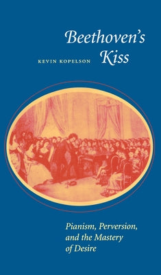 Beethoven's Kiss: Pianism, Perversion, and the Mastery of Desire by Kopelson, Kevin