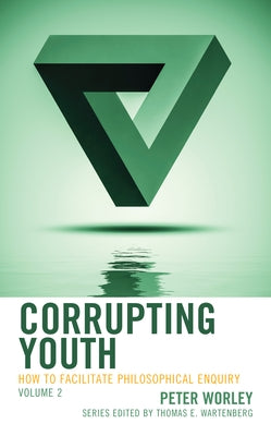 Corrupting Youth: How to Facilitate Philosophical Enquiry, Volume 2 by Worley, Peter