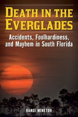 Death in the Everglades: Accidents, Foolhardiness, and Mayhem in South Florida by Minetor, Randi