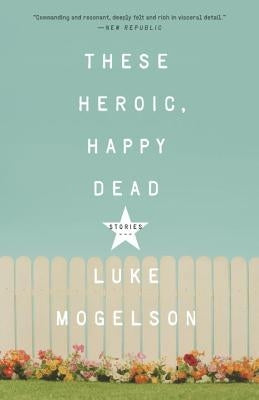 These Heroic, Happy Dead: Stories by Mogelson, Luke