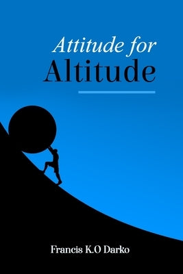 Attitude for Altitude: How to reach the top with the right attitude by K. O. Darko, Francis