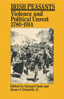 Irish Peasants: Violence and Political Unrest, 1780-1914 by Clark, Samuel