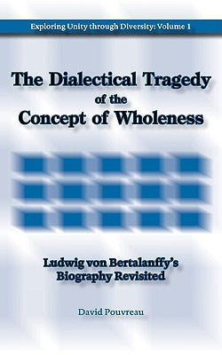 The Dialectical Tragedy of the Concept of Wholeness: Ludwig von Bertalanffy's Biography Revisited by Pouvreau, David