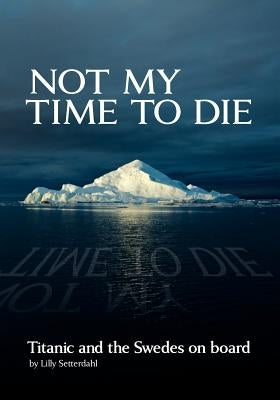 Not My Time to Die - Titanic and the Swedes on Board by Setterdahl, Lilly