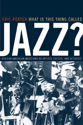 What Is This Thing Called Jazz?: African American Musicians as Artists, Critics, and Activistsvolume 6 by Porter, Eric