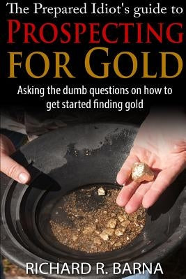 The Prepared Idiot's Guide to Gold Prospecting by Barna, Richard