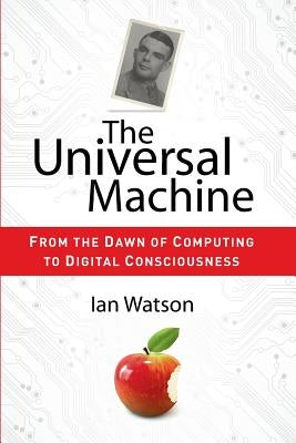 The Universal Machine: From the Dawn of Computing to Digital Consciousness by Watson, Ian