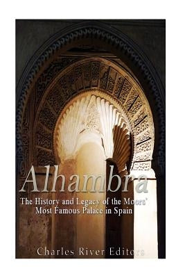 Alhambra: The History and Legacy of the Moors' Most Famous Palace in Spain by Charles River Editors