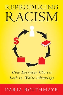 Reproducing Racism: How Everyday Choices Lock in White Advantage by Roithmayr, Daria