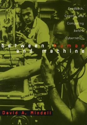 Between Human and Machine: Feedback, Control, and Computing Before Cybernetics by Mindell, David A.