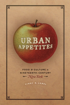 Urban Appetites: Food and Culture in Nineteenth-Century New York by Lobel, Cindy R.