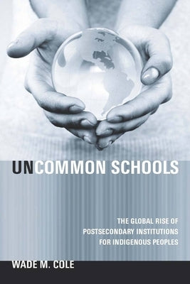 Uncommon Schools: The Global Rise of Postsecondary Institutions for Indigenous Peoples by Cole, Wade