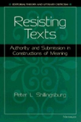 Resisting Texts: Authority and Submission in Constructions of Meaning by Shillingsburg, Peter L.