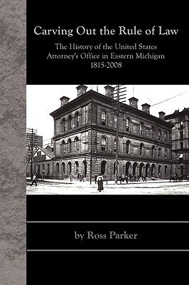 Carving Out the Rule of Law: The History of the United States Attorney's Office in Eastern Michigan, 1815-2008 by Parker, Ross