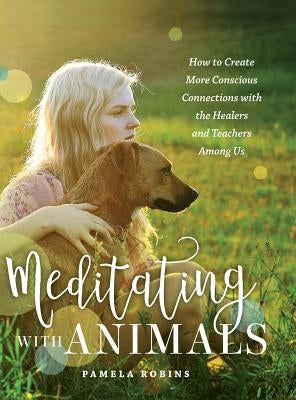 Meditating with Animals: How to Create More Conscious Connections with the Healers and Teachers Among Us by Robins, Pamela