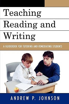 Teaching Reading and Writing: A Guidebook for Tutoring and Remediating Students by Johnson, Andrew P.