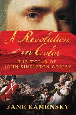 A Revolution in Color: The World of John Singleton Copley by Kamensky, Jane