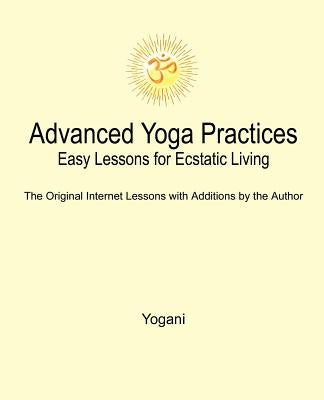 Advanced Yoga Practices - Easy Lessons for Ecstatic Living by Yogani