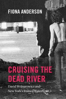 Cruising the Dead River: David Wojnarowicz and New York's Ruined Waterfront by Anderson, Fiona