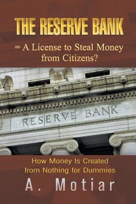 The Reserve Bank = A License to Steal Money from Citizens?: How Money Is Created from Nothing for Dummies by Motiar, A.