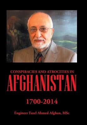 Conspiracies and Atrocities in Afghanistan: 1700-2014 by Ahmed Afghan, Msc Engineer Fazel