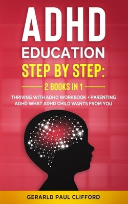 ADHD Education: Step By Step: 2 Books in 1: Thriving With ADHD Workbook + Parenting ADHD What Adhd Child Wants From You by Clifford, Gerald Paul