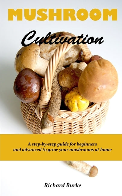 Mushroom Cultivation: A step-by-step guide for beginners and advanced to grow your mushrooms at home by Burke, Richard