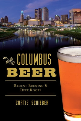 Columbus Beer: Recent Brewing and Deep Roots by Schieber, Curtis