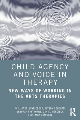 Child Agency and Voice in Therapy: New Ways of Working in the Arts Therapies by Jones, Phil