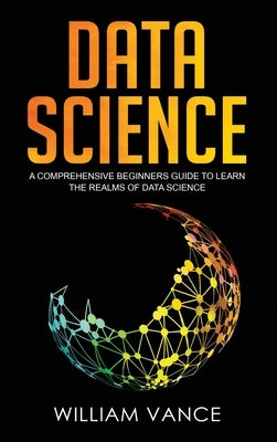 Data Science: A Comprehensive Beginners Guide to Learn the Realms of Data Science by Vance, William