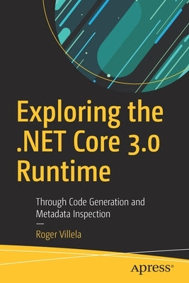 Exploring the .Net Core 3.0 Runtime: Through Code Generation and Metadata Inspection by Villela, Roger