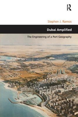 Dubai Amplified: The Engineering of a Port Geography by Ramos, Stephen J.